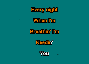 Every night

When I'm
Breathin' I'm
Needin'

You