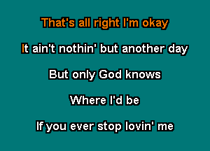 That's all right I'm okay
It ain't nothin' but another day
But only God knows

Where I'd be

If you ever stop Iovin' me