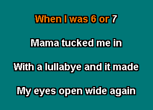 When I was 6 or 7
Mama tucked me in

With a Iullabye and it made

My eyes open wide again