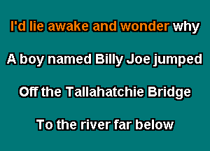 I'd lie awake and wonder why
A boy named Billy Joe jumped
Off the Tallahatchie Bridge

To the river far below