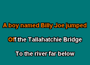 A boy named Billy Joe jumped

Off the Tallahatchie Bridge

To the river far below