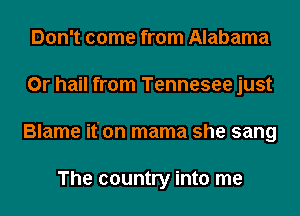 Don't come from Alabama
0r hail from Tennesee just
Blame it'on mama she sang

The country into me