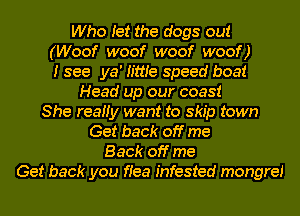Who Iet the dogs out
(Woof woof woof woof)
I see ya' time speed boat
Head up our coast
She reaHy want to skip town
Get back off me
Back off me
Get back you fiea infested mongre!