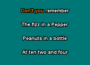 Don't you remember

The fizz in a Pepper

Peanuts in a bottle

At ten two and four