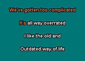 We've gotten too complicated

It's all way overrated
I like the old and

Outdated way of life