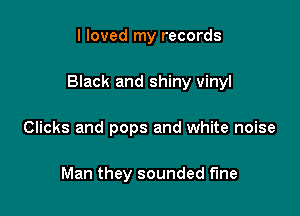 I loved my records

Black and shiny vinyl

Clicks and pops and white noise

Man they sounded fine