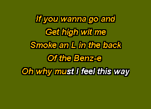 If you wanna go and
Get high wit me
Smoke an L in the back

Of the Benz-e
Oh why must I fee! this way