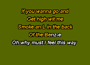 If you wanna go and
Get high wit me
Smoke an L in the back

Of the Benz-e
Oh why must I fee! this way