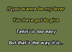 If you wanna be my Iover

You have got to give
Takin' is too easy

But that's the way it is