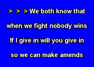 za t) We both know that

when we fight nobody wins

If I give in will you give in

so we can make amends