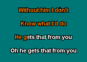 Without him I don't
Know what l'd'do

He gets that from you

Oh he gets that from you