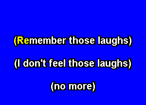 (Remember those laughs)

(I don't feel those laughs)

(no more)