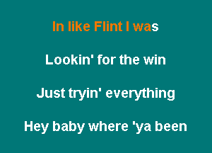 In like Flint I was
Lookin' for the win

Just tryin' everything

Hey baby where 'ya been