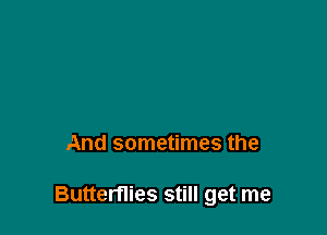 And sometimes the

Butterflies still get me