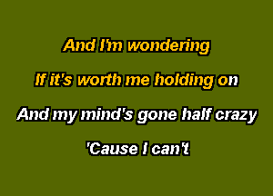 And 1m wondering

If it's worth me holding on

And my mind's gone half crazy

'Cause Ican't
