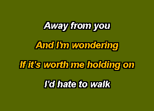 Away from you

And I'm wondering

If it's worth me holding on

I'd hate to walk