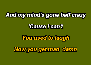 And my mind's gone half crazy

'Cause I can't

You used to iaugh

Now you get mad damn