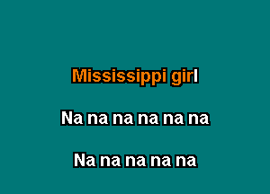 Mississippi girl

Na na na na na na

Na na na na na