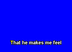 That he makes me feel