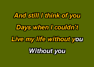 And still I think of you

Days when I couldn't

Live my life without you

Without you