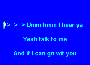 I'D Umm hmm I hear ya

Yeah talk to me

And if I can go wit you