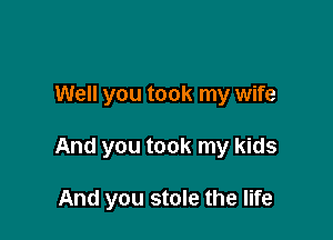 Well you took my wife

And you took my kids

And you stole the life