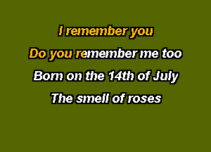 I remember you

Do you rememberme too

Born on the 14th of MI)!

The smel! of roses