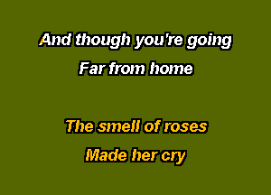 And though you 're going

Far from home

The smel! of roses

Made her cry