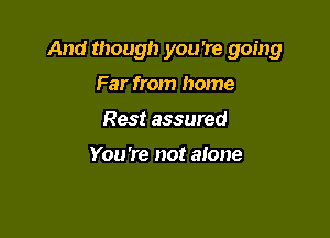 And though you 're going

Far from home
Rest assured

You 're not alone
