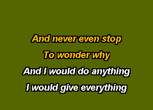 And never even stop
To wonder why
And I wouId do anything

I would give everything