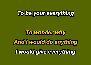 To be your everything

To wonder why
And I wouId do anything

I would give everything