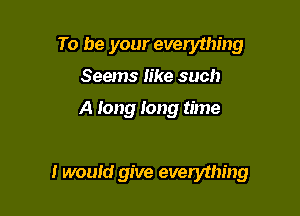 To be your everything
Seems Iike such

A long long time

I would give everything