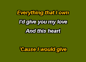 Everything that I own
I'd give you my love
And this heart

'Cause I would give