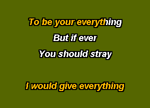 To be your everything
But if ever

You should stray

I would give everything