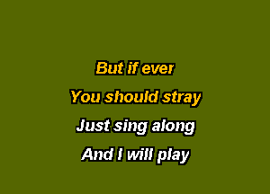 But if ever

You should stray

Just sing along

And I will play