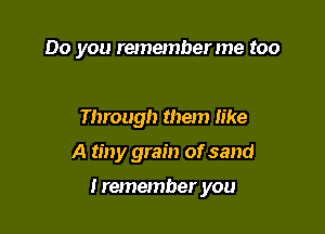 Do you rememberme too

Through them Iike

A tiny grain of sand

I remember you