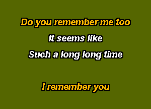 Do you rememberme too

It seems like

Such a long long time

I remember you
