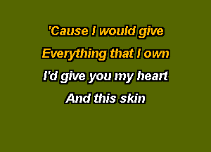 'Cause I would give

Everything that I own
I'd give you my heart
And this skin