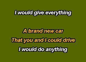 I would give everything

A brand new car

That you and I could dn've

I would do anything