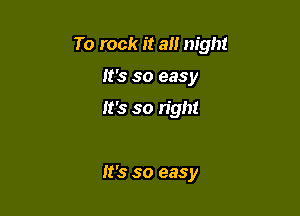 To rock it a night

It's so easy

It's so right

It's so easy