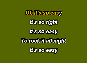 Oh it's so easy
It's so right

It's so easy

To rock it a night

It's so easy