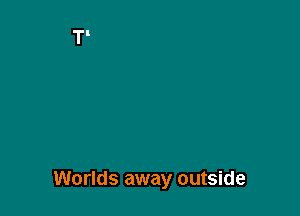 Worlds away outside