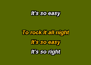 It's so easy

To rock it a night

It's so easy

It's so right