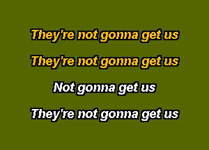 They're not gonna get us
They're not gonna get us

Not gonna get us

They're not gonna get us