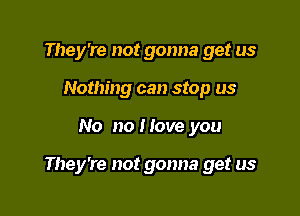 They're not gonna get us
Nothing can stop us

No no I love you

They're not gonna get us