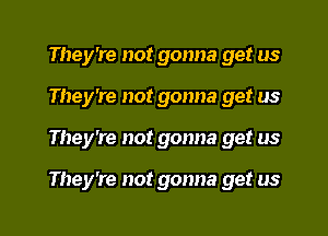 They're not gonna get us
They're not gonna get us
They're not gonna get us

They're not gonna get us