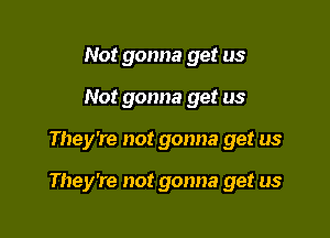 Not gonna get us
Not gonna get us

They're not gonna get us

They're not gonna get us