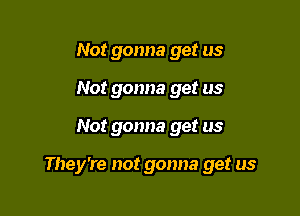 Not gonna get us
Not gonna get us

Not gonna get us

They're not gonna get us