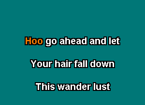 Hoo go ahead and let

Your hair fall down

This wander lust