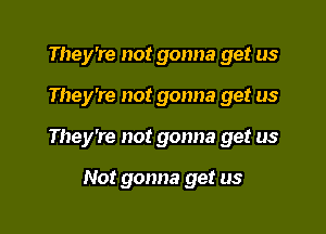 They're not gonna get us

They're not gonna get us

They're not gonna get us

Not gonna get us